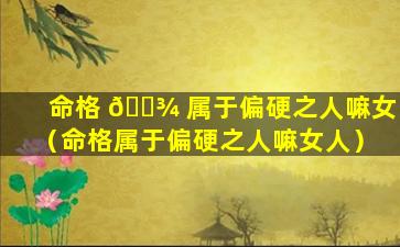 命格 🌾 属于偏硬之人嘛女（命格属于偏硬之人嘛女人）